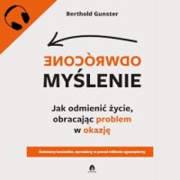 Odwrócone myślenie. Jak odmienić życie, obracając problem w okazję - Berthold Gunster - audiobook