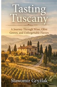 Tasting Tuscany, A Journey Through Wine, Olive Groves, and Unforgettable Flavors - Sławomir Gryźlak - ebook