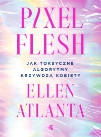 Pixel Flesh. Jak toksyczne algorytmy krzywdzą kobiety - Ellen Atlanta - ebook