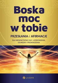 Boska moc w tobie. Przesłania i afirmacje dla wewnętrznej siły, uzdrowienia, ochrony i prowadzenia - J.A. GAYA - ebook