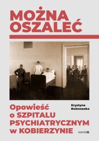 Można oszaleć. Opowieść o szpitalu psychiatrycznym w Kobierzynie - Krystyna Rożnowska - ebook