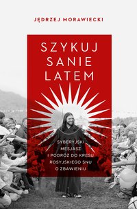 Szykuj sanie latem. Syberyjski mesjasz i podróż do kresu rosyjskiego snu o zbawieniu - Jędrzej Morawiecki - ebook