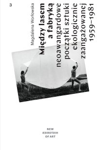 Między lasem a fabryką. Neoawangardowe początki sztuki ekologicznie zaangażowanej na plenerach i sympozjach w Polsce 1959–1981 - dr Magdalena Worłowska - ebook