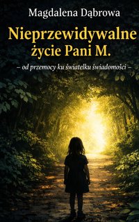 ,,NIEPRZEWIDYWALNE ŻYCIE Pani M." -od przemocy ku światełku świadomości - Magdalena Dąbrowa - ebook
