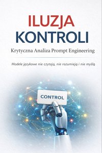 Iluzja kontroli - Krytyczna analiza prompt engineeringu - Maciej Kubiszewski - ebook