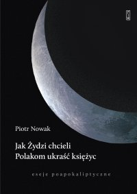 Jak Żydzi chcieli Polakom ukraść księżyc. Eseje poapokaliptyczne - Piotr Nowak - ebook
