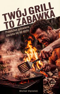 TWÓJ GRILL TO ZABAWKA , Podręcznik Operatora Żywego Ognia. Powrót do Korzeni Prawdziwego Smaku. - Michał Stężalski - ebook