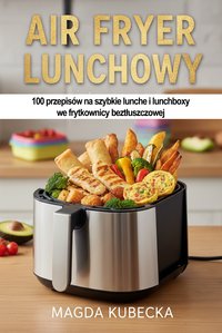 Air Fryer lunchowy. 100 przepisów na szybkie lunche i lunchboxy we frytkownicy beztłuszczowej - Magda Kubecka - ebook