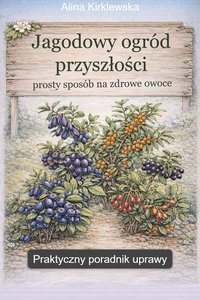 Jagodowy ogród przyszłości prosty sposób na zdrowe owoce. Praktyczny poradnik uprawy - Alina Kirklewska - ebook