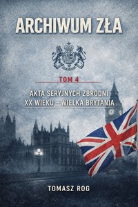 ARCHIWUM ZŁA — TOM 4    Akta seryjnych zbrodni XX wieku — Wielka Brytania - Tomasz Rog - ebook