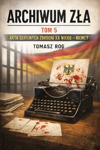 ARCHIWUM ZLA TOM 5 - AKTA SERYJNYCH ZBRODNI XX WIEKU - NIEMCY - Tomasz Rog - ebook