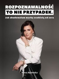 Rozpoznawalność to nie przypadek. Jak zbudowałam markę osobistą od zera - Ilona Adamska - ebook