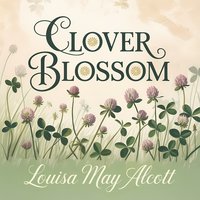 Clover Blossom. A Classic Children’s Tale About Friendship and Growing Up - Louisa May Alcott - audiobook