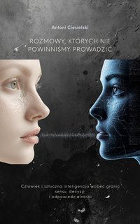 ROZMOWY, KTÓRYCH NIE POWINNIŚMY PROWADZIĆ: Człowiek i sztuczna inteligencja wobec granic sensu, decyzji i odpowiedzialności - Antoni Ciesielski - ebook