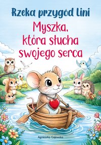 Rzeka przygód Lini.  Myszka, która słucha swojego serca. Opowieść o empatii, przyjaźni, życzliwości, zaufaniu do siebie i sile współpracy - Agnieszka Gajewska - ebook