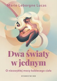 Dwa światy w jednym. O niezwykłej mocy kobiecego ciała - Marie Leborgne Lucas - ebook