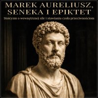 Marek Aureliusz, Seneka i Epiktet. Stoicyzm o wewnętrznej sile i stawianiu czoła przeciwnościom - Marek Aureliusz - audiobook
