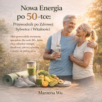 Nowa Energia po 50-tce: Przewodnik po Zdrowej Sylwetce i Witalności. Mini przewodnik stworzony specjalnie dla osób 50+, które chcą odzyskać energię, zbudować zdrową sylwetkę i cieszyć się pełnią życia. - Marzena Wu - ebook