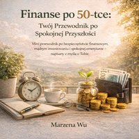 Finanse po 50-tce: Twój Przewodnik po Spokojnej Przyszłości. Mini przewodnik po bezpieczeństwie finansowym, mądrym inwestowaniu i spokojnej emeryturze - napisany z myślą o Tobie. - Marzena Wu - ebook
