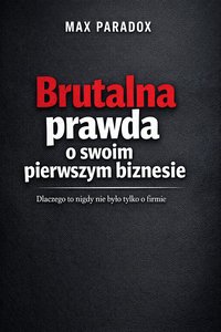 Brutalna prawda o pierwszym biznesie - Dlaczego to nigdy nie było tylko o firmie - Max Paradox - ebook
