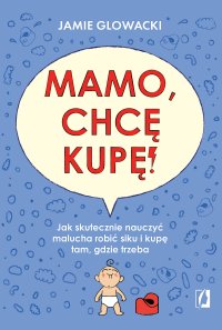 Mamo, chcę kupę! Jak skutecznie nauczyć malucha robić siku i kupę tam gdzie trzeba - Jamie Glowacki - ebook