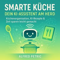 Smarte Küche - Dein KI-Assistent am Herd - Petric Alfred Petric - audiobook
