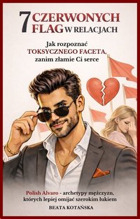 7 CZERWONYCH FLAG W RELACJACH Jak rozpoznać toksycznego faceta, zanim złamie Ci serce - Beata Kotańska - ebook