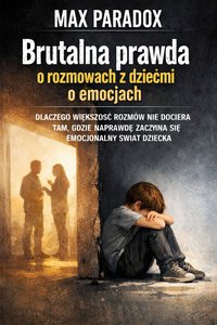 Brutalna prawda o rozmowach z dziećmi o emocjach - Dlaczego większość rozmów nie dociera tam, gdzie naprawdę zaczyna się emocjonalny świat dziecka - Max Paradox - ebook