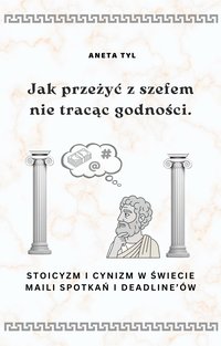 Jak przeżyć z szefem nie tracąc godności. Stoicyzm i cynizm w świecie maili, spotkań i deadline'ów. - Aneta Tyl - ebook