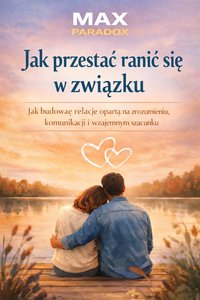 Poradnik jak przestać ranić się w związku jak budować relację opartą na zrozumieniu, komunikacji i wzajemnym szacunku - Max Paradox - ebook