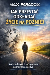Poradnik jak przestać odkładać życie na później - system decyzji, który pozwala naprawdę zacząć żyć - Max Paradox - ebook
