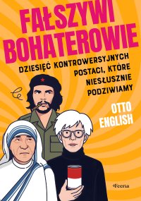 Fałszywi bohaterowie. Dziesięć kontrowersyjnych postaci, które niesłusznie podziwiamy - Otto English - ebook