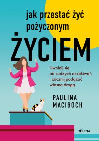 Jak przestać żyć pożyczonym życiem. Uwolnij się od cudzych oczekiwań i zacznij podążać własną drogą - Paulina Maciboch - ebook