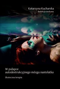 W pułapce autodestrukcyjnego mózgu nastolatka. Skuteczna terapia - Katarzyna Kucharska - ebook