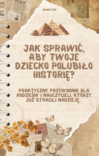 Jak sprawić, aby Twoje dziecko polubiło historię? Praktyczny przewodnik dla rodziców i nauczycieli, którzy  już stracili nadzieję. - Aneta Tyl - ebook