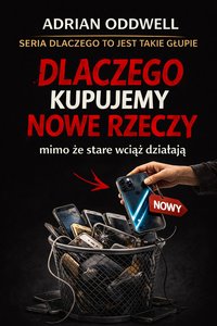 Dlaczego kupujemy nowe rzeczy mimo że stare wciąż działają - historia bardzo spokojnego absurdu - Adrian Oddwell - ebook