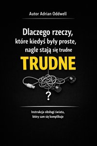 Dlaczego rzeczy, które kiedyś były proste, nagle stają się trudne - instrukcja obsługi świata, który sam się komplikuje - Adrian Oddwell - ebook