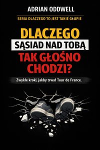 Dlaczego sąsiad nad tobą tak głośno chodzi - zwykłe kroki, jakby trwał Tour de France - Adrian Oddwell - ebook