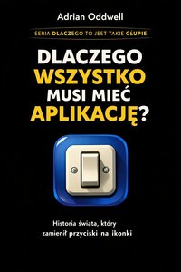 Dlaczego wszystko musi mieć aplikację - historia świata, który zamienił przyciski na ikonki - Adrian Oddwell - ebook