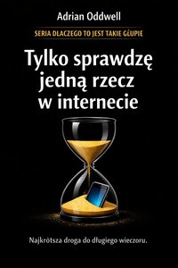 Dlaczego ludzie mówią „tylko sprawdzę jedną rzecz w internecie” - najkrótsza droga do długiego wieczoru - Adrian Oddwell - ebook