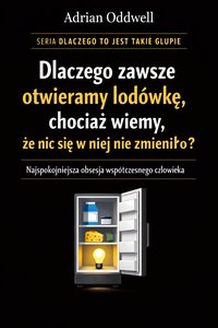 Dlaczego zawsze otwieramy lodówkę, chociaż wiemy, że nic się w niej nie zmieniło - najspokojniejsza obsesja współczesnego człowieka - Adrian Oddwell - ebook
