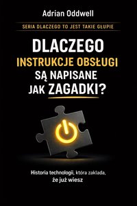 Dlaczego instrukcje obsługi są napisane jak zagadki - - historia technologii, która zakłada, że już wiesz - Adrian Oddwell - ebook