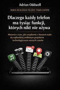 Dlaczego każdy telefon ma tysiąc funkcji, których nikt nie używa - historia o tym, jak urządzenie z kieszeni stało się najbardziej ambitnym projektem technologicznym naszych czasów - Adrian Oddwell - ebook