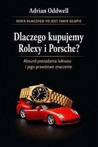 Dlaczego kupujemy Rolexy i Porsche - absurd posiadania luksusu i jego prawdziwe znaczenie - Adrian Oddwell - ebook