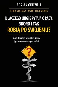Dlaczego ludzie pytają o radę, ale i tak robią po swojemu - mała książka o wielkiej sztuce ignorowania cudzych opinii - Adrian Oddwell - ebook