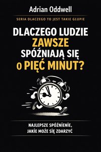 Dlaczego ludzie zawsze spóźniają się dokładnie o pięć minut - najlepsze spóźnienie jakie może się zdarzyć - Adrian Oddwell - ebook
