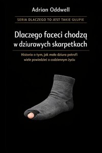 Dlaczego faceci chodzą w dziurawych skarpetkach - historia o tym, jak mała dziura potrafi powiedzieć zaskakująco dużo o codziennym życiu - Adrian Oddwell - ebook