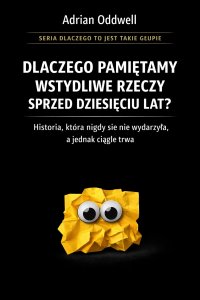 Dlaczego pamiętamy wstydliwe rzeczy sprzed dziesięciu lat - historia, która nigdy się nie wydarzyła, a jednak ciągle trwa - Adrian Oddwell - ebook
