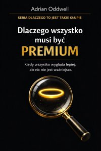 Dlaczego wszystko musi być „premium” - kiedy wszystko wygląda lepiej, ale nic nie jest ważniejsze - Adrian Oddwell - ebook