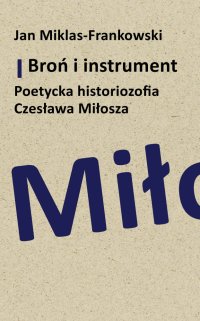 Broń i instrument. Poetycka historiozofia Czesława Miłosza - Jan Miklas-Frankowski - ebook